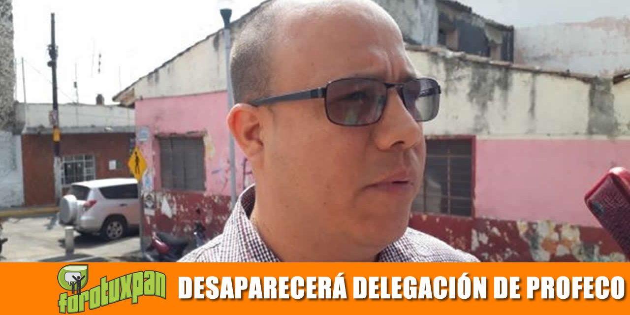 Desaparecerán las subdelegaciones de Profeco de Tuxpan, Xalapa y Coatzacoalcos, 40 trabajadores serán despedidos
