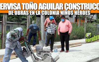 SUPERVISA TOÑO AGUILAR CONSTRUCCIÓN DE OBRAS EN LA COLONIA NIÑOS HÉROES