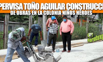 SUPERVISA TOÑO AGUILAR CONSTRUCCIÓN DE OBRAS EN LA COLONIA NIÑOS HÉROES