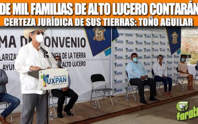 MÁS DE MIL FAMILIAS DE ALTO LUCERO CONTARÁN CON CERTEZA JURÍDICA DE SUS TIERRAS: TOÑO AGUILAR