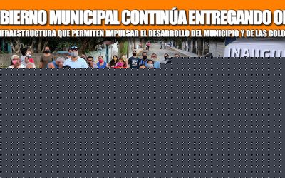 EL GOBIERNO MUNICIPAL CONTINÚA ENTREGANDO OBRAS DE INFRAESTRUCTURA QUE PERMITEN IMPULSAR EL DESARROLLO DEL MUNICIPIO Y DE LAS COLONIAS