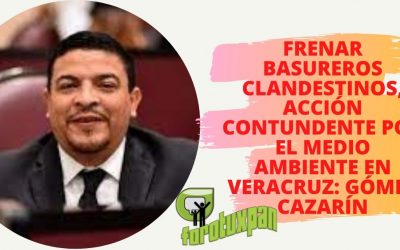 FRENAR BASUREROS CLANDESTINOS, ACCIÓN CONTUNDENTE POR EL MEDIO AMBIENTE EN VERACRUZ: GÓMEZ CAZARÍN