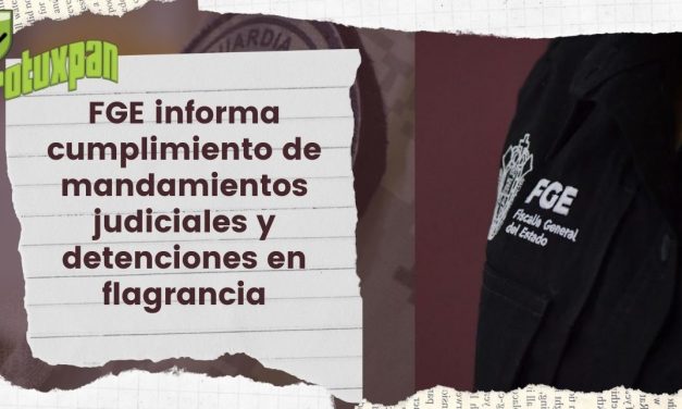 FGE informa cumplimiento de mandamientos judiciales y detenciones en flagrancia