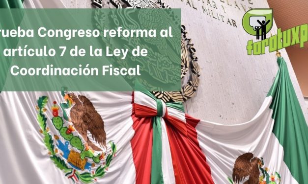 Aprueba Congreso reforma al artículo 7 de la Ley de Coordinación Fiscal