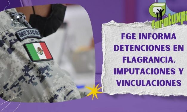 FGE informa detenciones en flagrancia, imputaciones y vinculaciones