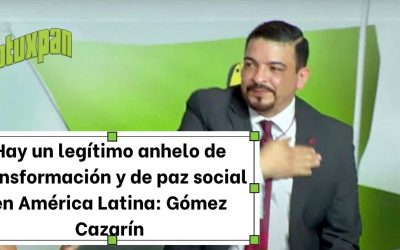 Hay un legítimo anhelo de transformación y de paz social en América Latina: Gómez Cazarín