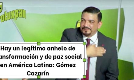 Hay un legítimo anhelo de transformación y de paz social en América Latina: Gómez Cazarín