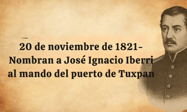 20 de noviembre de 1821: Se notifica al gobierno virreinal el nombramiento del sargento mayor D. Jośe Ignacio Iberri al mando del puerto de Tuxpan y su territorio